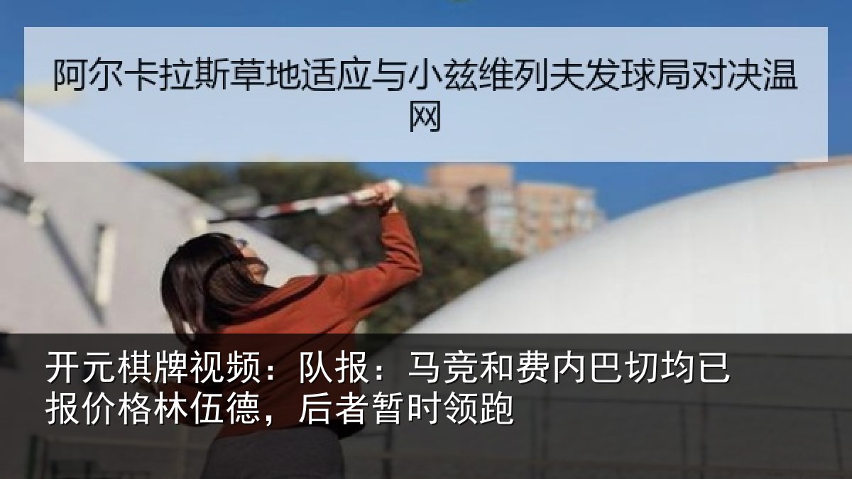 开元棋牌视频:队报:马竞和费内巴切均已报价格林伍德,后者暂时领跑