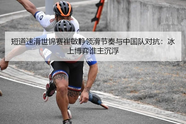 短道速滑世锦赛崔敏静领滑节奏与中国队对抗：冰上博弈谁主沉浮