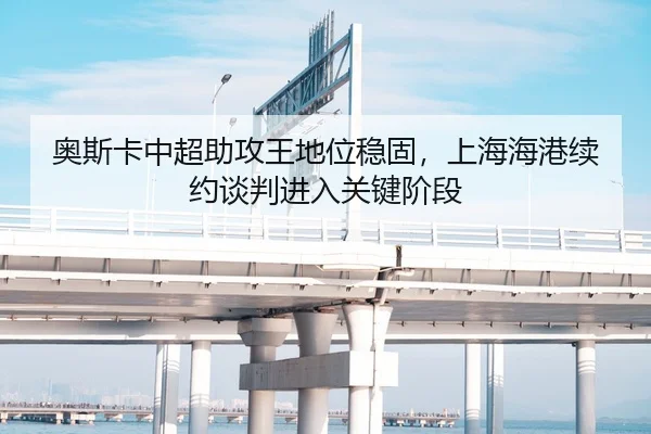 奥斯卡中超助攻王地位稳固，上海海港续约谈判进入关键阶段