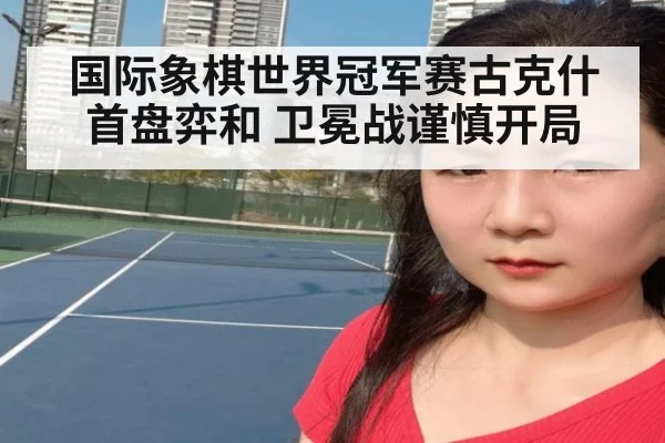 国际象棋世界冠军赛古克什首盘弈和 卫冕战谨慎开局