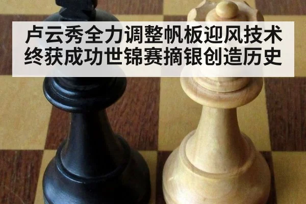 卢云秀全力调整帆板迎风技术终获成功世锦赛摘银创造历史