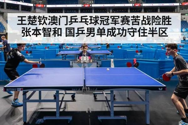王楚钦澳门乒乓球冠军赛苦战险胜张本智和 国乒男单成功守住半区