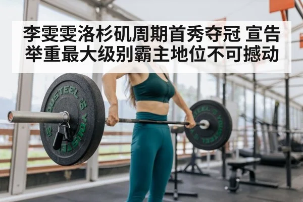 李雯雯洛杉矶周期首秀夺冠 宣告举重最大级别霸主地位不可撼动