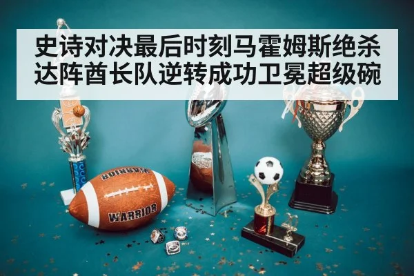 史诗对决最后时刻马霍姆斯绝杀达阵酋长队逆转成功卫冕超级碗