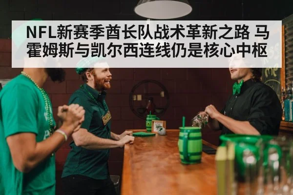 NFL新赛季酋长队战术革新之路 马霍姆斯与凯尔西连线仍是核心中枢