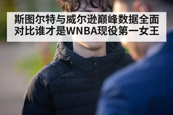 斯图尔特与威尔逊巅峰数据全面对比谁才是WNBA现役第一女王